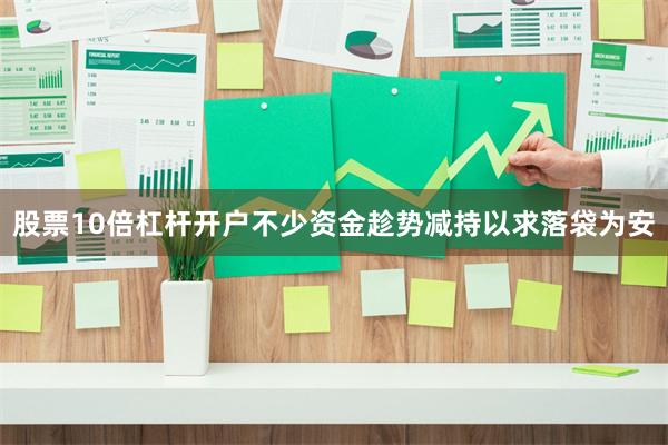 股票10倍杠杆开户不少资金趁势减持以求落袋为安