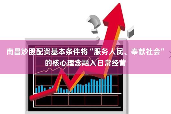 南昌炒股配资基本条件将“服务人民、奉献社会”的核心理念融入日常经营