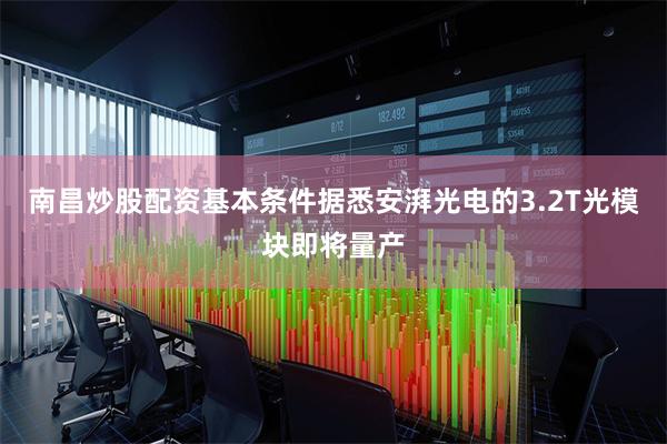 南昌炒股配资基本条件据悉安湃光电的3.2T光模块即将量产