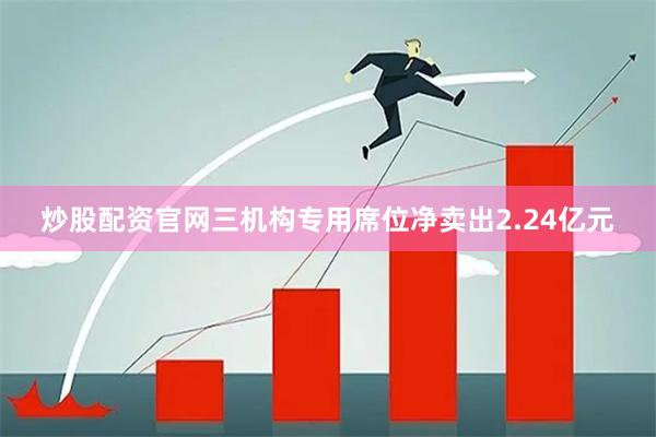 炒股配资官网三机构专用席位净卖出2.24亿元