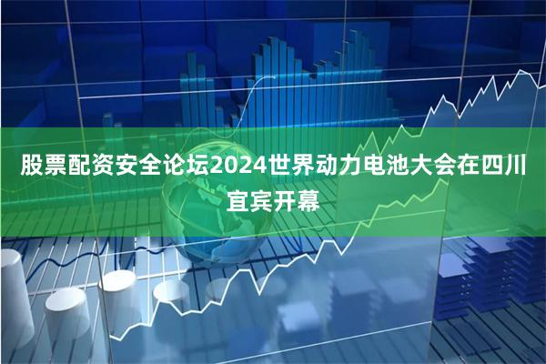 股票配资安全论坛2024世界动力电池大会在四川宜宾开幕