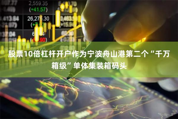 股票10倍杠杆开户  作为宁波舟山港第二个“千万箱级”单体集装箱码头