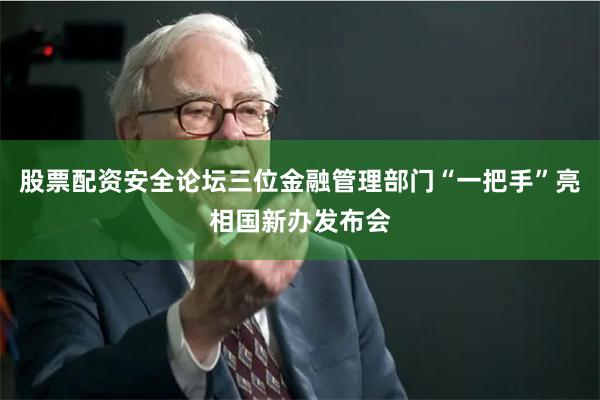 股票配资安全论坛三位金融管理部门“一把手”亮相国新办发布会