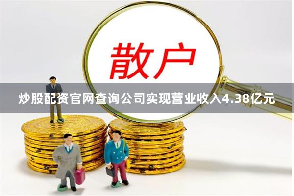炒股配资官网查询公司实现营业收入4.38亿元