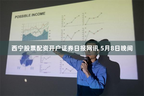 西宁股票配资开户  证券日报网讯 5月8日晚间