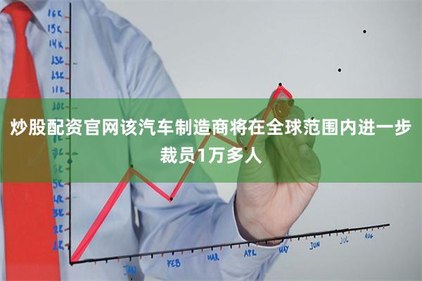 炒股配资官网该汽车制造商将在全球范围内进一步裁员1万多人