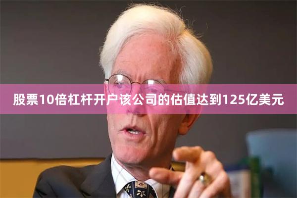 股票10倍杠杆开户该公司的估值达到125亿美元
