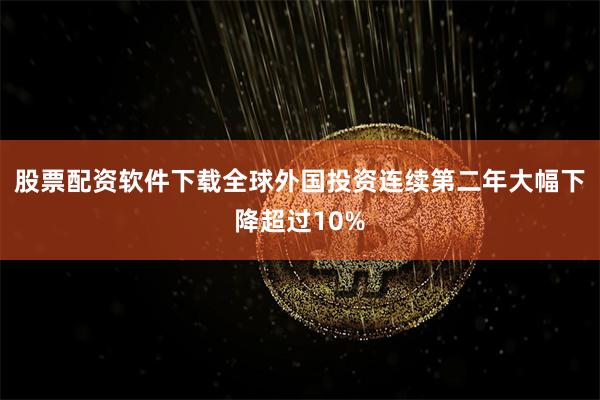 股票配资软件下载全球外国投资连续第二年大幅下降超过10%