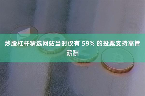 炒股杠杆精选网站当时仅有 59% 的投票支持高管薪酬