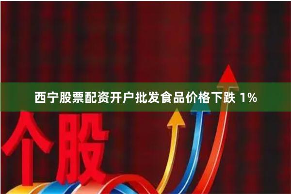 西宁股票配资开户批发食品价格下跌 1%
