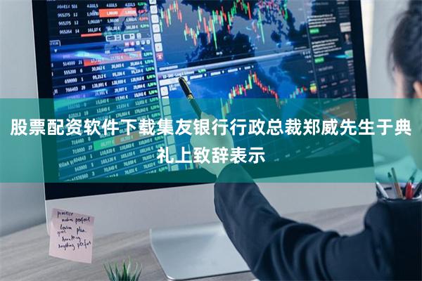股票配资软件下载集友银行行政总裁郑威先生于典礼上致辞表示