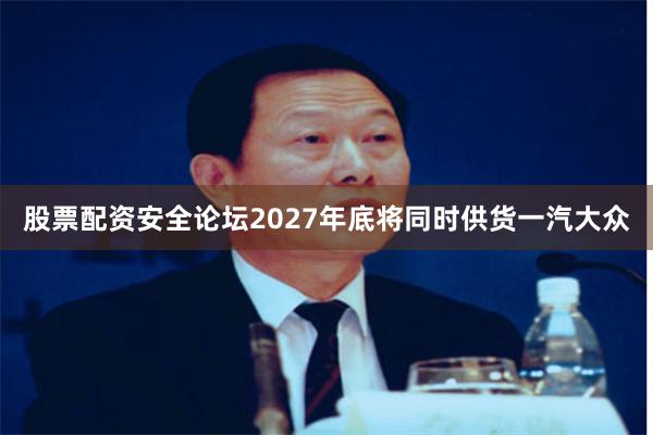 股票配资安全论坛2027年底将同时供货一汽大众