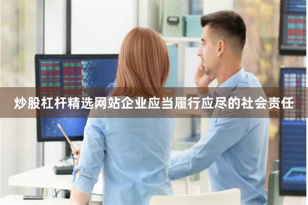 炒股杠杆精选网站企业应当履行应尽的社会责任