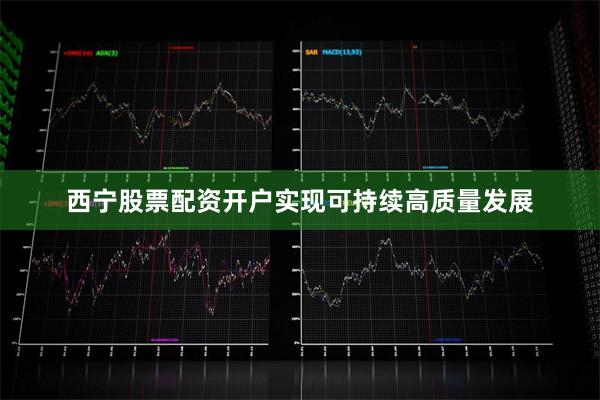 西宁股票配资开户实现可持续高质量发展