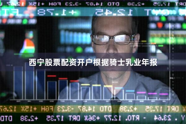 西宁股票配资开户 根据骑士乳业年报