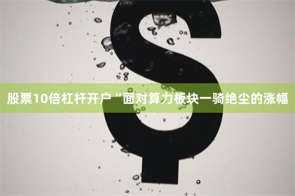 股票10倍杠杆开户“面对算力板块一骑绝尘的涨幅