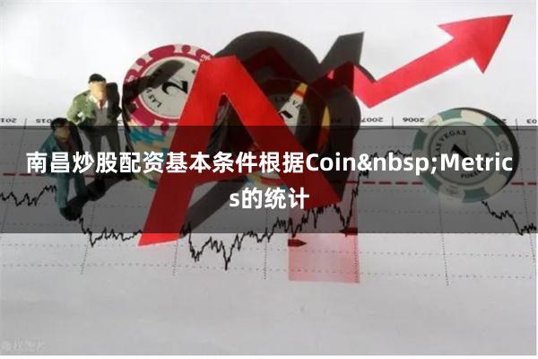 南昌炒股配资基本条件根据Coin Metrics的统计