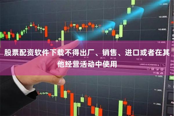 股票配资软件下载不得出厂、销售、进口或者在其他经营活动中使用