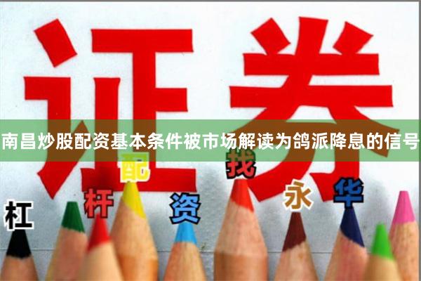 南昌炒股配资基本条件被市场解读为鸽派降息的信号