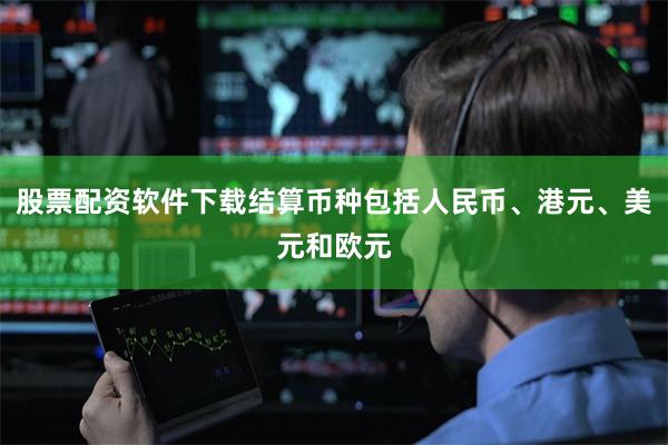 股票配资软件下载结算币种包括人民币、港元、美元和欧元